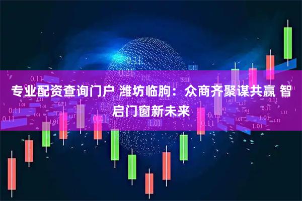 专业配资查询门户 潍坊临朐：众商齐聚谋共赢 智启门窗新未来
