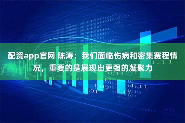 配资app官网 陈涛：我们面临伤病和密集赛程情况，重要的是展现出更强的凝聚力