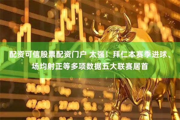 配资可信股票配资门户 太强！拜仁本赛季进球、场均射正等多项数据五大联赛居首