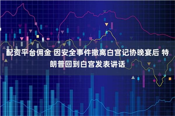 配资平台佣金 因安全事件撤离白宫记协晚宴后 特朗普回到白宫发表讲话