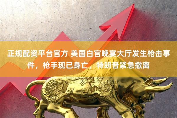 正规配资平台官方 美国白宫晚宴大厅发生枪击事件，枪手现已身亡，特朗普紧急撤离