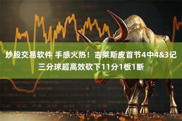 炒股交易软件 手感火热！吉莱斯皮首节4中4&3记三分球超高效砍下11分1板1断