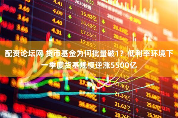 配资论坛网 货币基金为何批量破1？低利率环境下一季度货基规模逆涨5500亿