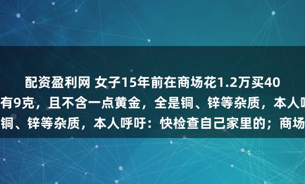 配资盈利网 女子15年前在商场花1.2万买40克金条，检测发现每根仅有9克，且不含一点黄金，全是铜、锌等杂质，本人呼吁：快检查自己家里的；商场回应