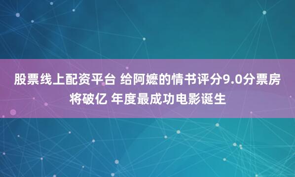 股票线上配资平台 给阿嬷的情书评分9.0分票房将破亿 年度最成功电影诞生