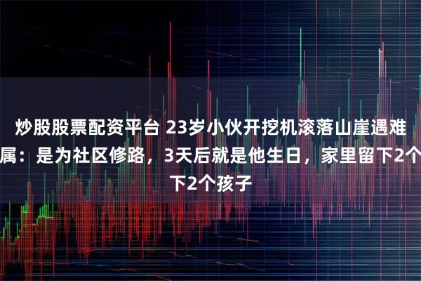 炒股股票配资平台 23岁小伙开挖机滚落山崖遇难，家属：是为社区修路，3天后就是他生日，家里留下2个孩子