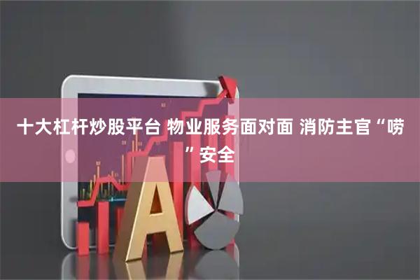 十大杠杆炒股平台 物业服务面对面 消防主官“唠”安全
