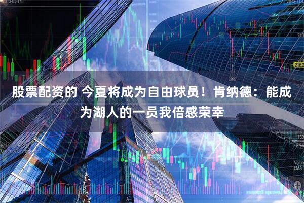 股票配资的 今夏将成为自由球员！肯纳德：能成为湖人的一员我倍感荣幸