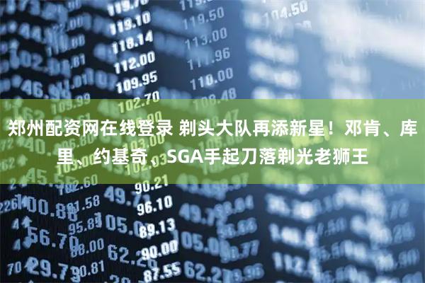 郑州配资网在线登录 剃头大队再添新星！邓肯、库里、约基奇、SGA手起刀落剃光老狮王