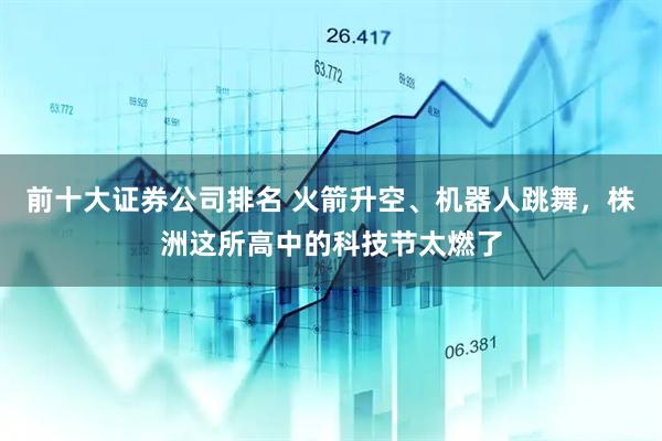 前十大证券公司排名 火箭升空、机器人跳舞，株洲这所高中的科技节太燃了