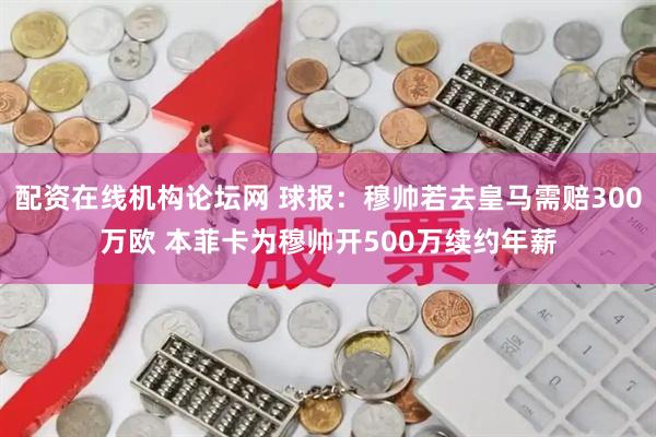 配资在线机构论坛网 球报：穆帅若去皇马需赔300万欧 本菲卡为穆帅开500万续约年薪