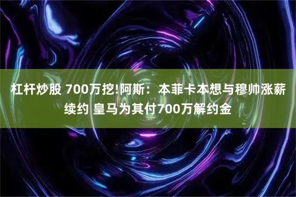 杠杆炒股 700万挖!阿斯：本菲卡本想与穆帅涨薪续约 皇马为其付700万解约金