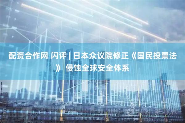 配资合作网 闪评 | 日本众议院修正《国民投票法》 侵蚀全球安全体系
