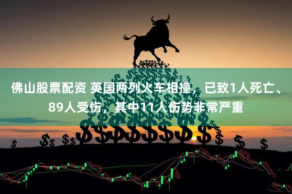佛山股票配资 英国两列火车相撞,已致1人死亡、89人受伤,其中11人伤势非常严重