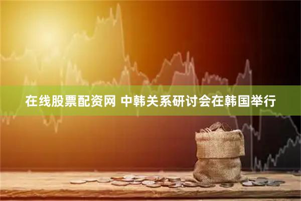 在线股票配资网 中韩关系研讨会在韩国举行