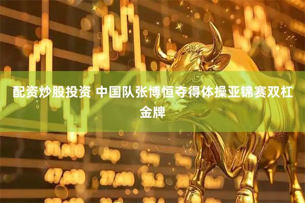 配资炒股投资 中国队张博恒夺得体操亚锦赛双杠金牌