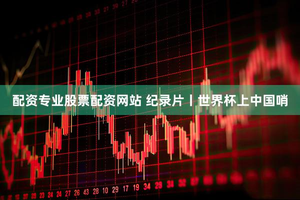 配资专业股票配资网站 纪录片丨世界杯上中国哨