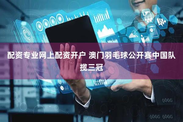 配资专业网上配资开户 澳门羽毛球公开赛中国队揽三冠