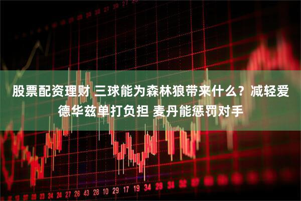 股票配资理财 三球能为森林狼带来什么？减轻爱德华兹单打负担 麦丹能惩罚对手