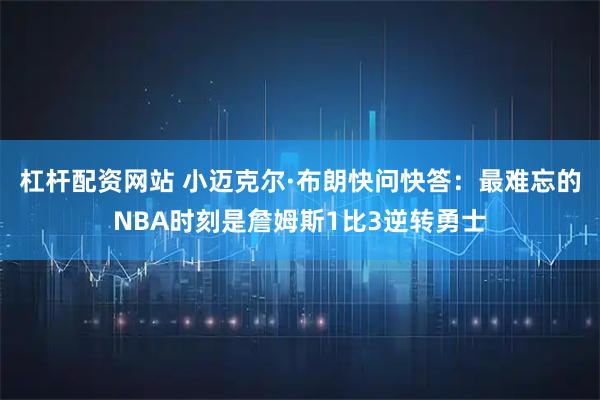 杠杆配资网站 小迈克尔·布朗快问快答：最难忘的NBA时刻是詹姆斯1比3逆转勇士
